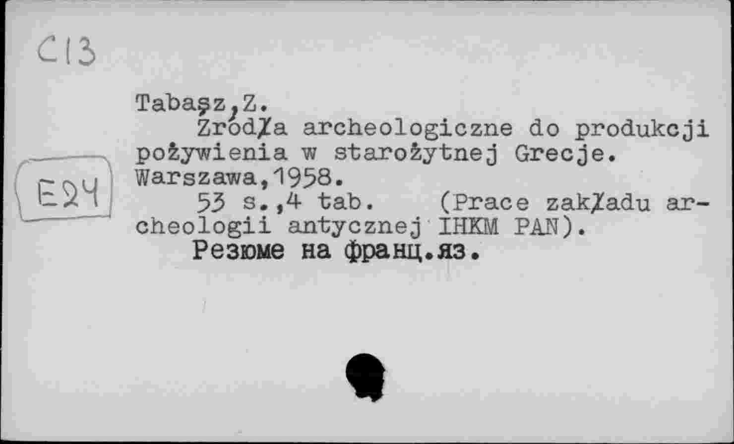 ﻿TabagzjZ.
Zrod/a archeologiczne do produkcji poÈywienia w starofcytnej Greece. Warszawa,1958.
53 s.,4 tab. (Prace zak/adu ar-cheologii antyeznej IHKM PAN).
Резюме на франц.яз.